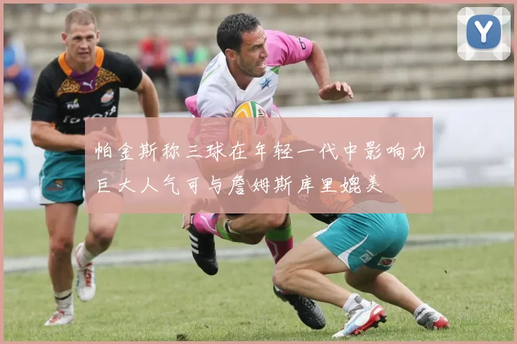 帕金斯称三球在年轻一代中影响力巨大人气可与詹姆斯库里媲美