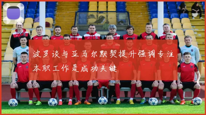波罗谈与亚马尔默契提升强调专注本职工作是成功关键