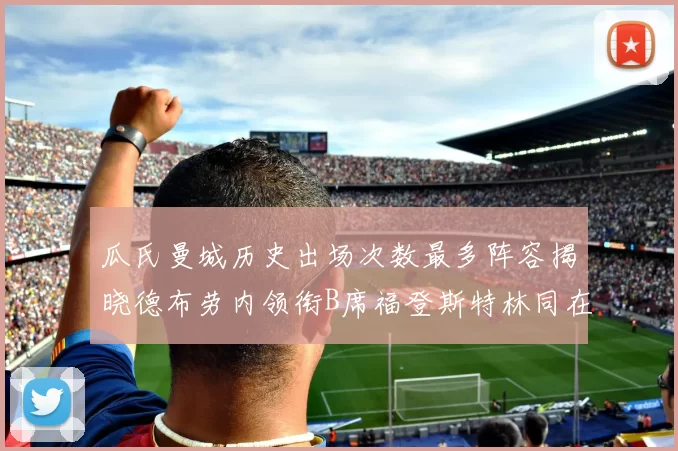 瓜氏曼城历史出场次数最多阵容揭晓德布劳内领衔B席福登斯特林同在列