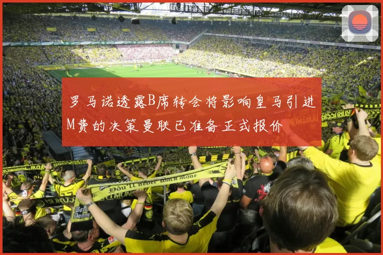 罗马诺透露B席转会将影响皇马引进M费的决策曼联已准备正式报价