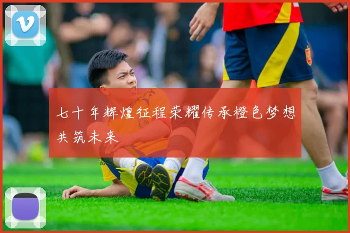 七十年辉煌征程荣耀传承橙色梦想共筑未来