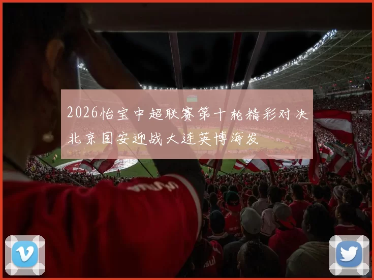 2026怡宝中超联赛第十轮精彩对决北京国安迎战大连英博海发