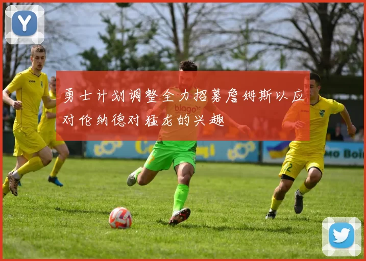 勇士计划调整全力招募詹姆斯以应对伦纳德对猛龙的兴趣