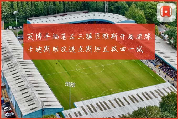 英博半场落后三镇贝维斯开局进球卡迪斯助攻造点斯坦丘扳回一城