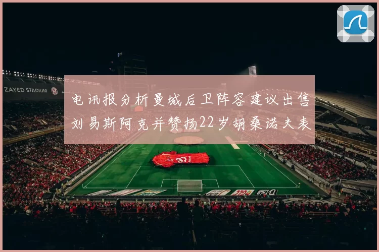 电讯报分析曼城后卫阵容建议出售刘易斯阿克并赞扬22岁胡桑诺夫表现出色