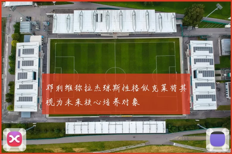 邓利维称拉杰琼斯性格似克莱将其视为未来核心培养对象