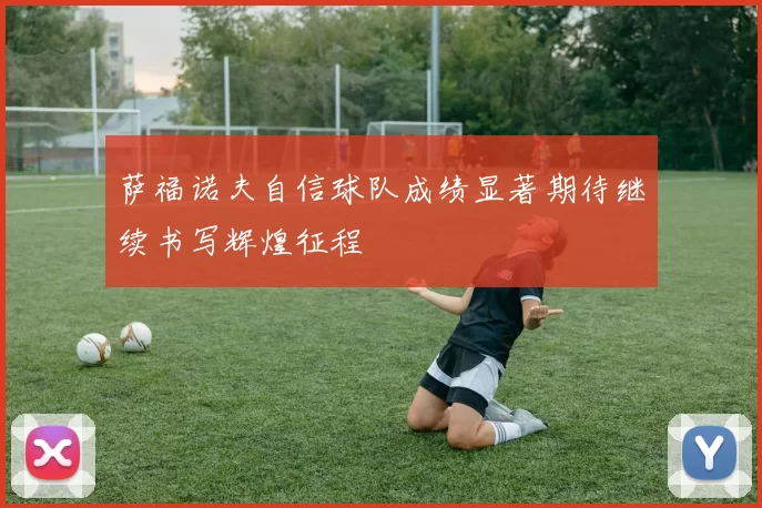 萨福诺夫自信球队成绩显著期待继续书写辉煌征程