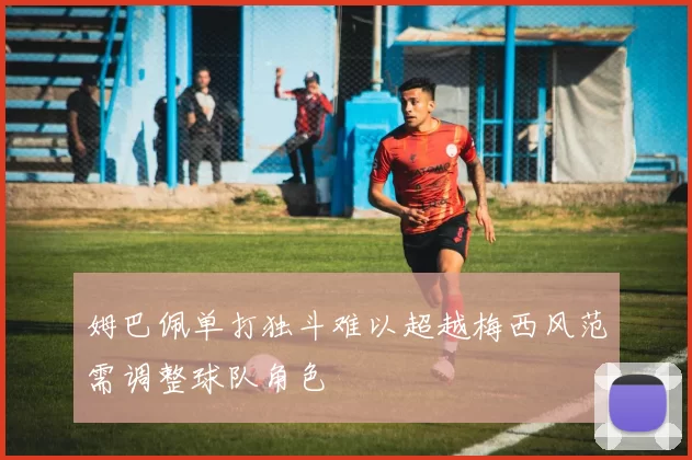 姆巴佩单打独斗难以超越梅西风范需调整球队角色
