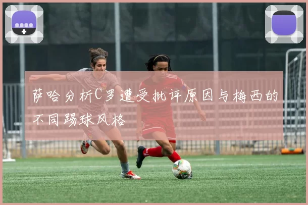 萨哈分析C罗遭受批评原因与梅西的不同踢球风格