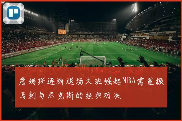 詹姆斯逐渐退场文班崛起NBA需重振马刺与尼克斯的经典对决