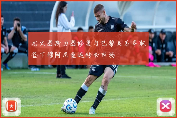 尤文图斯力图修复与巴黎关系争取签下穆阿尼重返转会市场