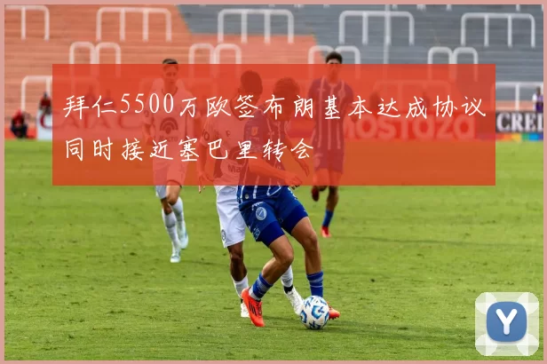 拜仁5500万欧签布朗基本达成协议同时接近塞巴里转会