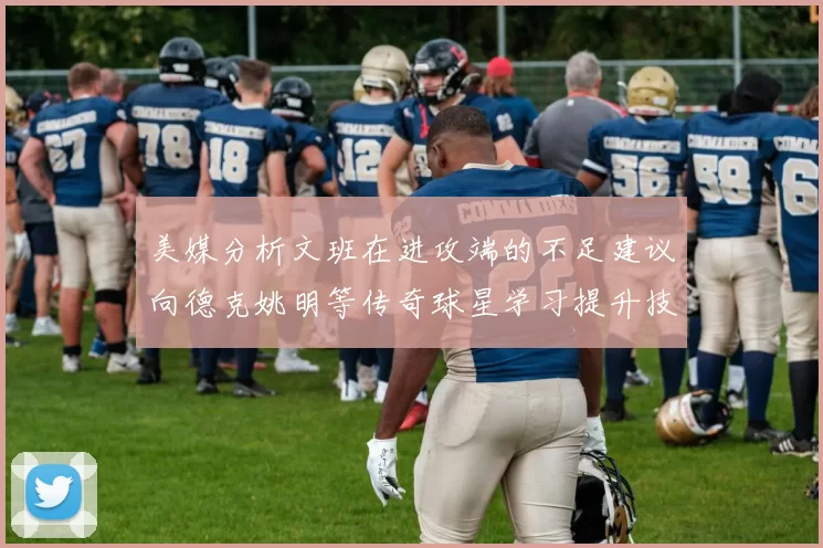 美媒分析文班在进攻端的不足建议向德克姚明等传奇球星学习提升技能