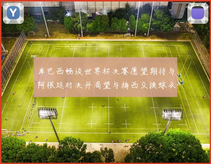 库巴西畅谈世界杯决赛愿望期待与阿根廷对决并渴望与梅西交换球衣
