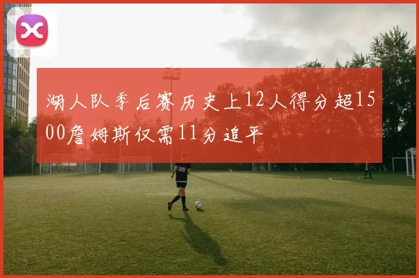 湖人队季后赛历史上12人得分超1500詹姆斯仅需11分追平