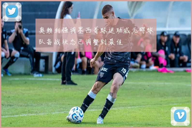 奥赖利强调墨西哥球迷助威无碍球队备战状态已调整到最佳