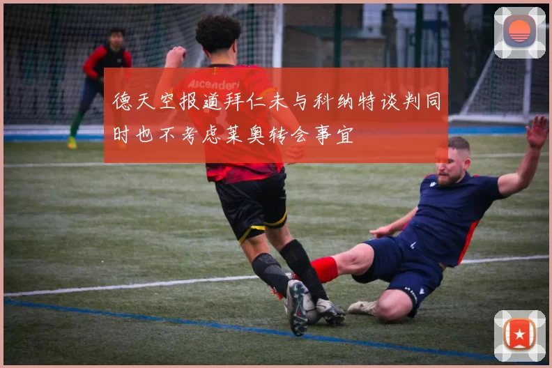 德天空报道拜仁未与科纳特谈判同时也不考虑莱奥转会事宜